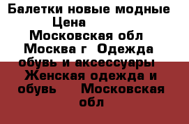 Балетки новые модные › Цена ­ 2 000 - Московская обл., Москва г. Одежда, обувь и аксессуары » Женская одежда и обувь   . Московская обл.